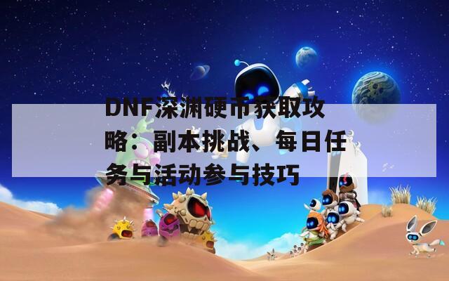 DNF深渊硬币获取攻略：副本挑战、每日任务与活动参与技巧