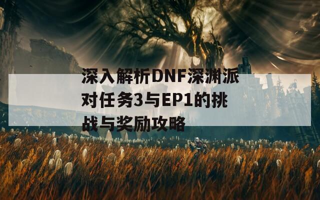 深入解析DNF深渊派对任务3与EP1的挑战与奖励攻略