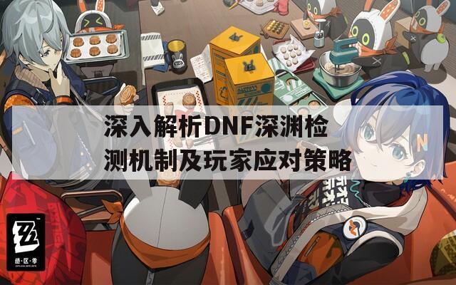 深入解析DNF深渊检测机制及玩家应对策略