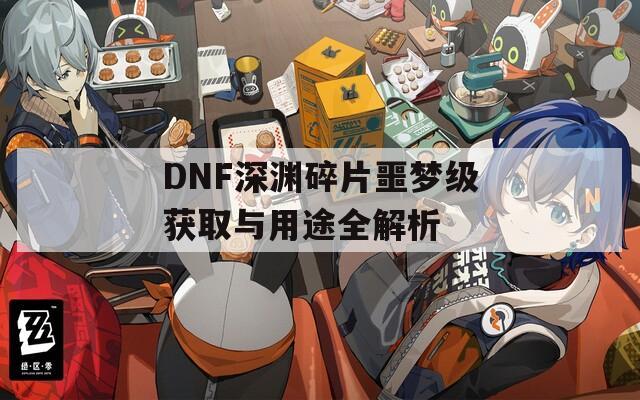 DNF深渊碎片噩梦级获取与用途全解析