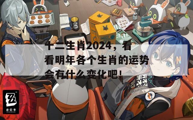 十二生肖2024，看看明年各个生肖的运势会有什么变化吧！