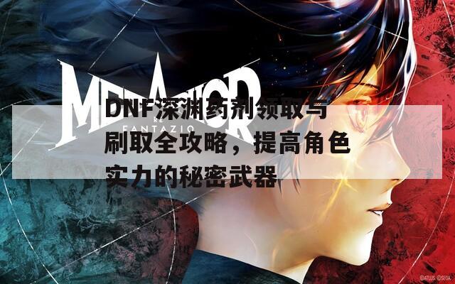 DNF深渊药剂领取与刷取全攻略，提高角色实力的秘密武器