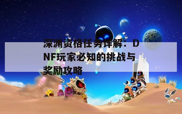 深渊资格任务详解：DNF玩家必知的挑战与奖励攻略