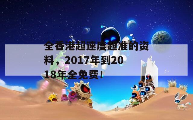 全香港超速度超准的资料，2017年到2018年全免费！