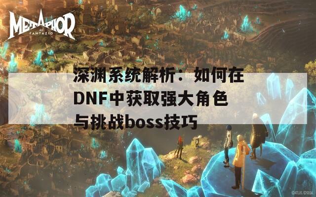 深渊系统解析：如何在DNF中获取强大角色与挑战boss技巧