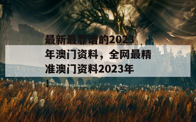 最新最靠谱的2023年澳门资料，全网最精准澳门资料2023年！