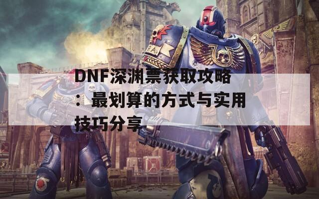 DNF深渊票获取攻略：最划算的方式与实用技巧分享