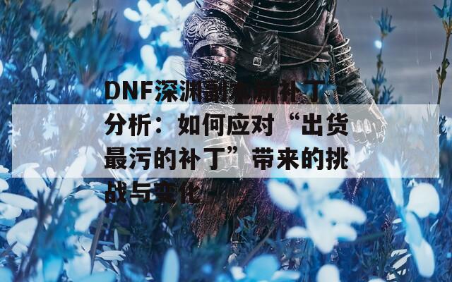 DNF深渊副本新补丁分析：如何应对“出货最污的补丁”带来的挑战与变化