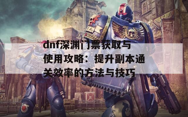 dnf深渊门票获取与使用攻略：提升副本通关效率的方法与技巧