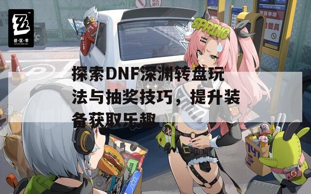 探索DNF深渊转盘玩法与抽奖技巧，提升装备获取乐趣