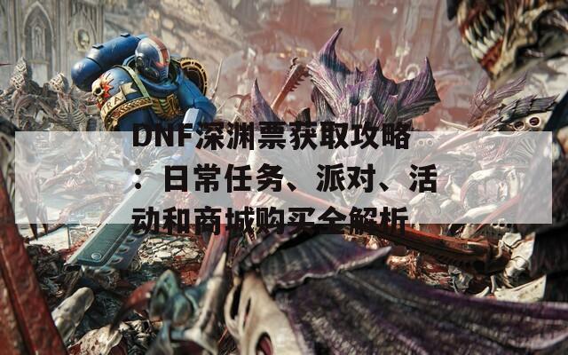 DNF深渊票获取攻略：日常任务、派对、活动和商城购买全解析