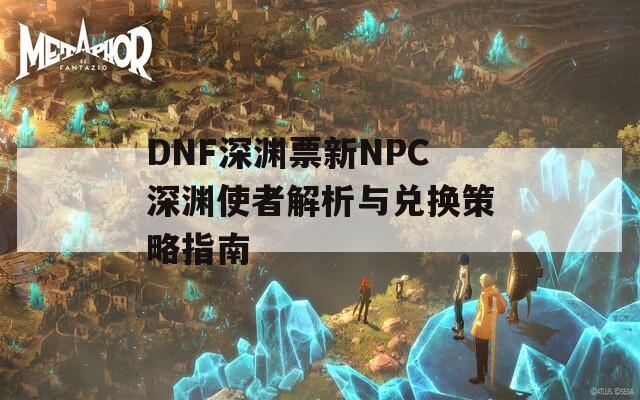 DNF深渊票新NPC深渊使者解析与兑换策略指南