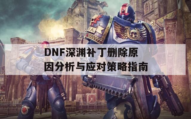 DNF深渊补丁删除原因分析与应对策略指南