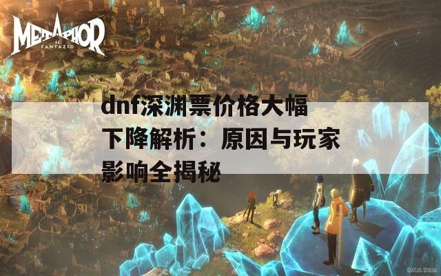 dnf深渊票价格大幅下降解析：原因与玩家影响全揭秘