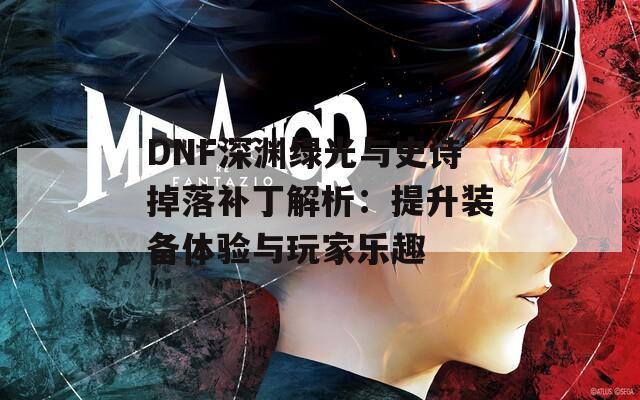 DNF深渊绿光与史诗掉落补丁解析：提升装备体验与玩家乐趣