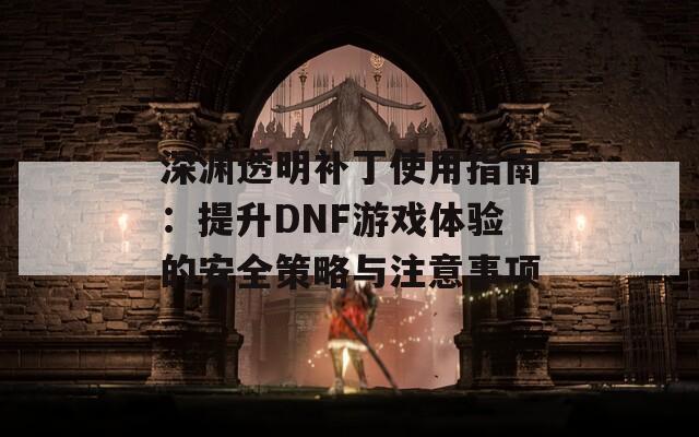 深渊透明补丁使用指南：提升DNF游戏体验的安全策略与注意事项