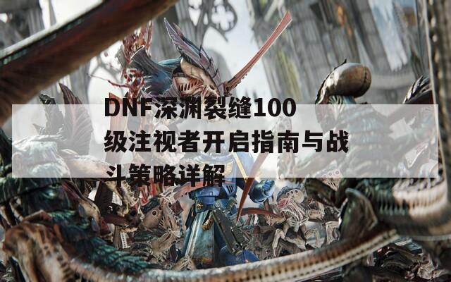 DNF深渊裂缝100级注视者开启指南与战斗策略详解