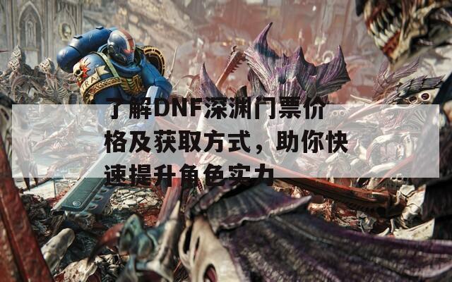 了解DNF深渊门票价格及获取方式，助你快速提升角色实力