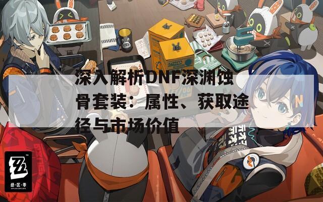 深入解析DNF深渊蚀骨套装：属性、获取途径与市场价值