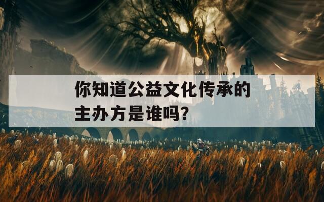 你知道公益文化传承的主办方是谁吗？