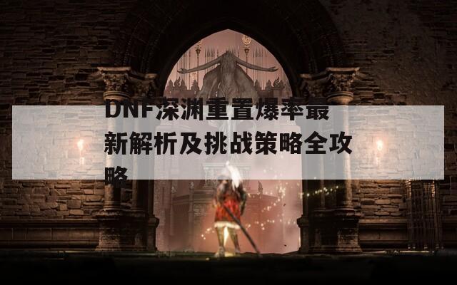 DNF深渊重置爆率最新解析及挑战策略全攻略