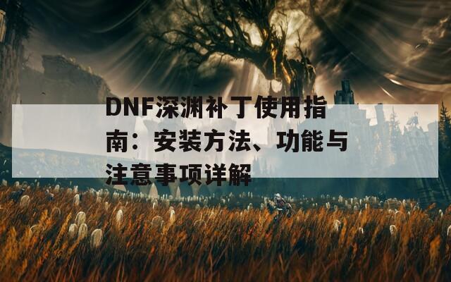 DNF深渊补丁使用指南：安装方法、功能与注意事项详解