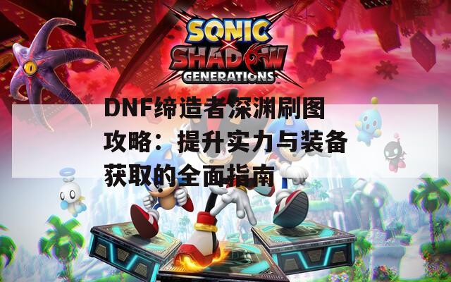 DNF缔造者深渊刷图攻略：提升实力与装备获取的全面指南