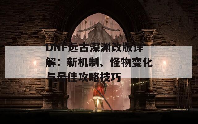 DNF远古深渊改版详解：新机制、怪物变化与最佳攻略技巧