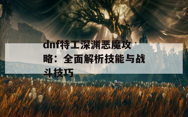 dnf特工深渊恶魔攻略：全面解析技能与战斗技巧