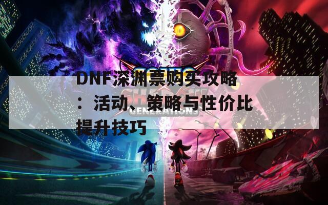 DNF深渊票购买攻略：活动、策略与性价比提升技巧