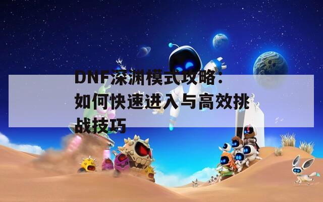 DNF深渊模式攻略：如何快速进入与高效挑战技巧