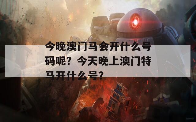 今晚澳门马会开什么号码呢？今天晚上澳门特马开什么号？