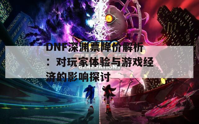 DNF深渊票降价解析：对玩家体验与游戏经济的影响探讨