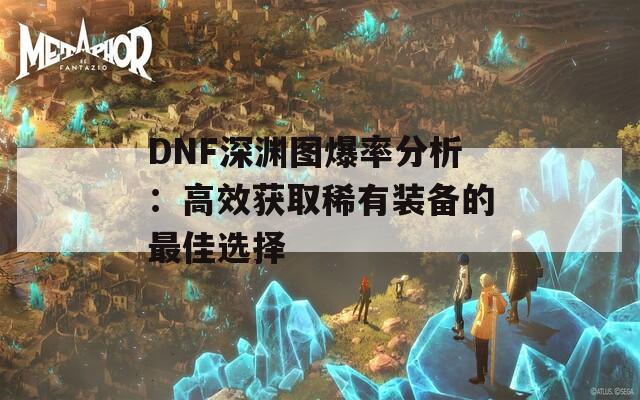 DNF深渊图爆率分析：高效获取稀有装备的最佳选择