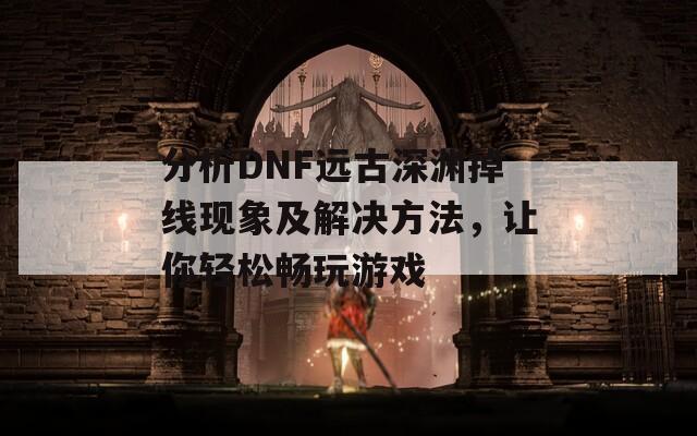 分析DNF远古深渊掉线现象及解决方法，让你轻松畅玩游戏