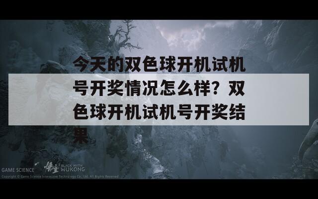 今天的双色球开机试机号开奖情况怎么样？双色球开机试机号开奖结果