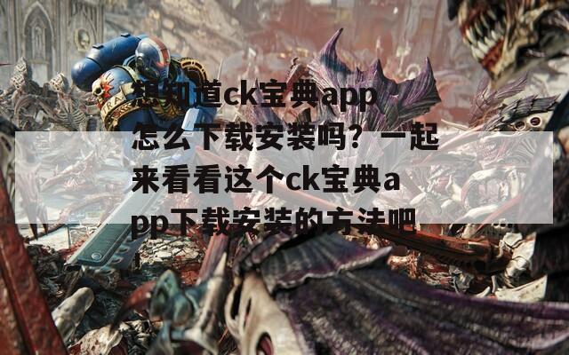 想知道ck宝典app怎么下载安装吗？一起来看看这个ck宝典app下载安装的方法吧！