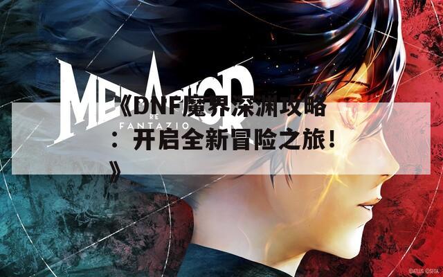 《DNF魔界深渊攻略：开启全新冒险之旅！》