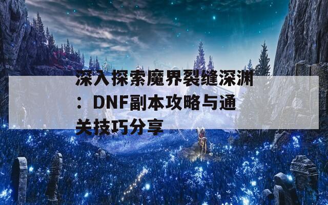 深入探索魔界裂缝深渊：DNF副本攻略与通关技巧分享