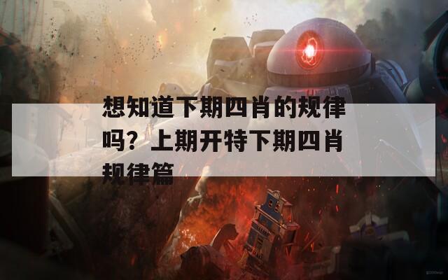 想知道下期四肖的规律吗？上期开特下期四肖规律篇