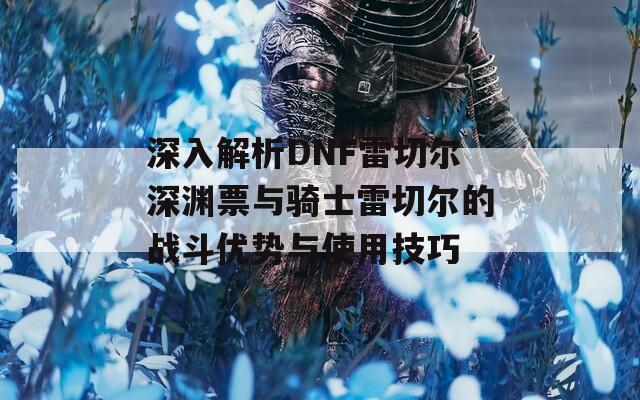 深入解析DNF雷切尔深渊票与骑士雷切尔的战斗优势与使用技巧