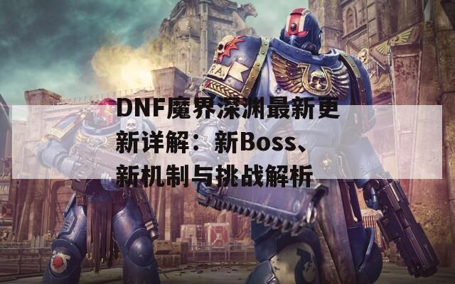 DNF魔界深渊最新更新详解：新Boss、新机制与挑战解析