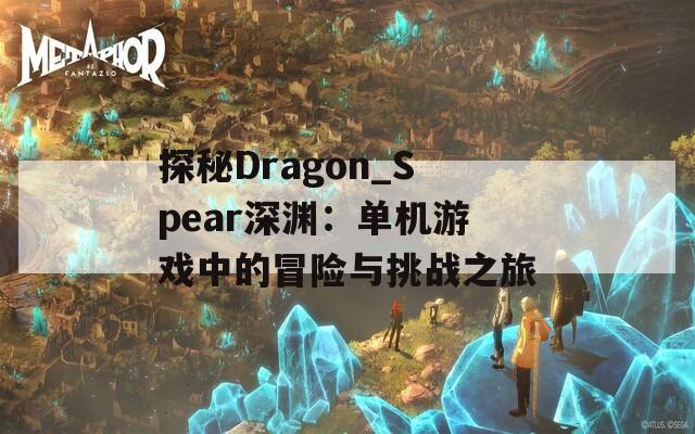 探秘Dragon_Spear深渊：单机游戏中的冒险与挑战之旅