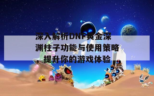 深入解析DNF黄金深渊柱子功能与使用策略，提升你的游戏体验