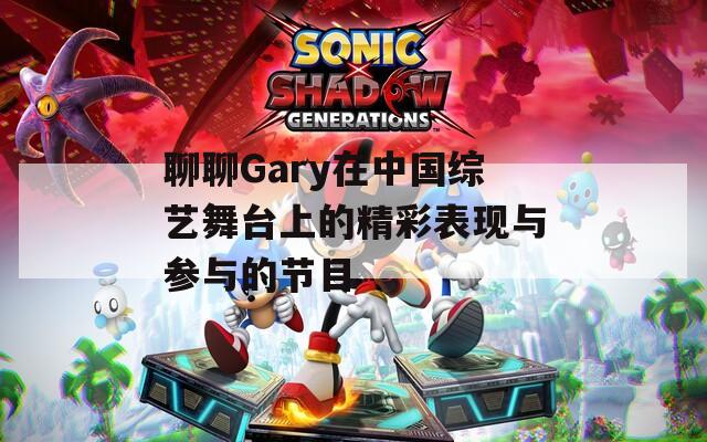 聊聊Gary在中国综艺舞台上的精彩表现与参与的节目