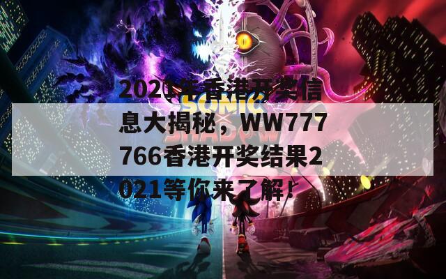 2021年香港开奖信息大揭秘，WW777766香港开奖结果2021等你来了解！