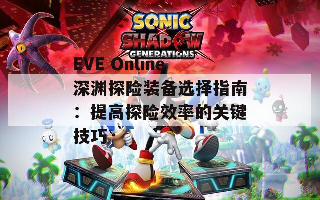 EVE Online深渊探险装备选择指南：提高探险效率的关键技巧