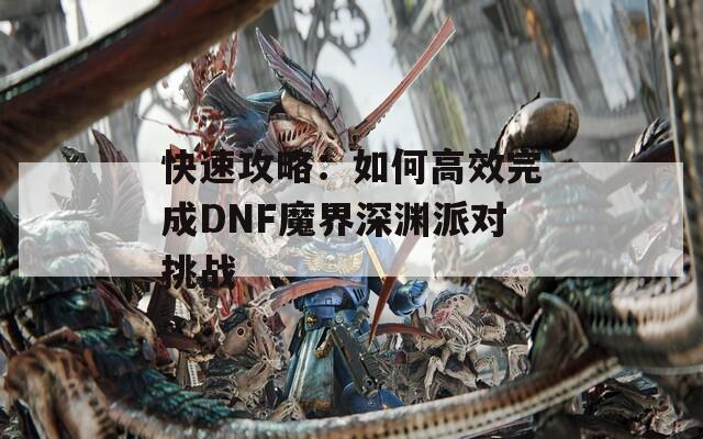 快速攻略：如何高效完成DNF魔界深渊派对挑战