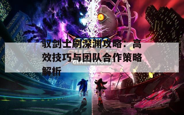 驭剑士刷深渊攻略：高效技巧与团队合作策略解析