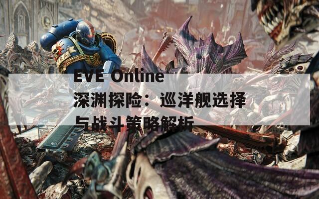 EVE Online深渊探险：巡洋舰选择与战斗策略解析